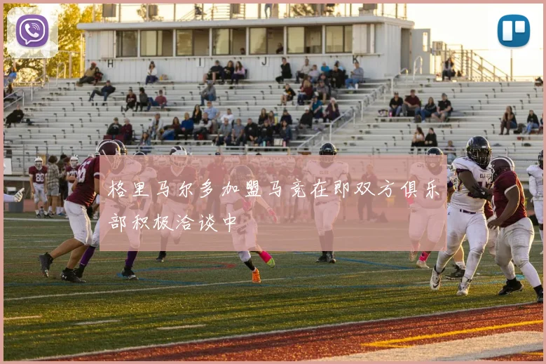 格里马尔多加盟马竞在即双方俱乐部积极洽谈中