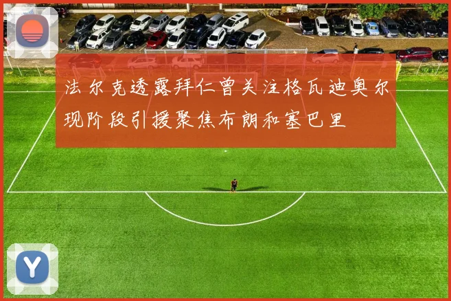 法尔克透露拜仁曾关注格瓦迪奥尔现阶段引援聚焦布朗和塞巴里