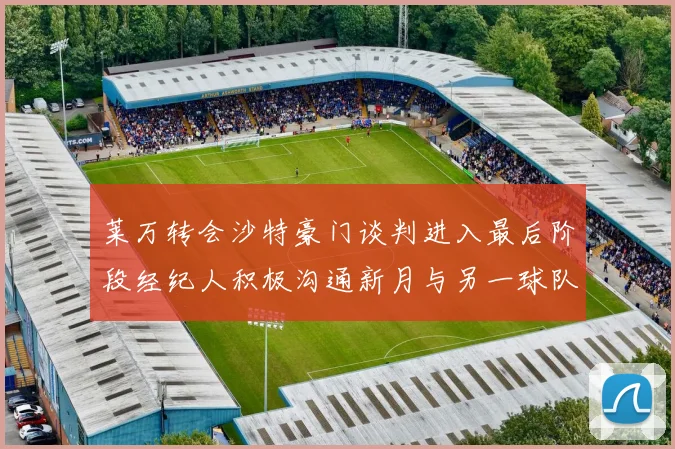 莱万转会沙特豪门谈判进入最后阶段经纪人积极沟通新月与另一球队