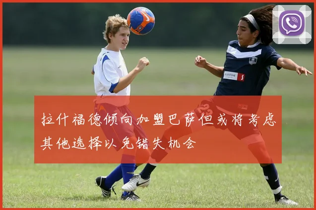 拉什福德倾向加盟巴萨但或将考虑其他选择以免错失机会