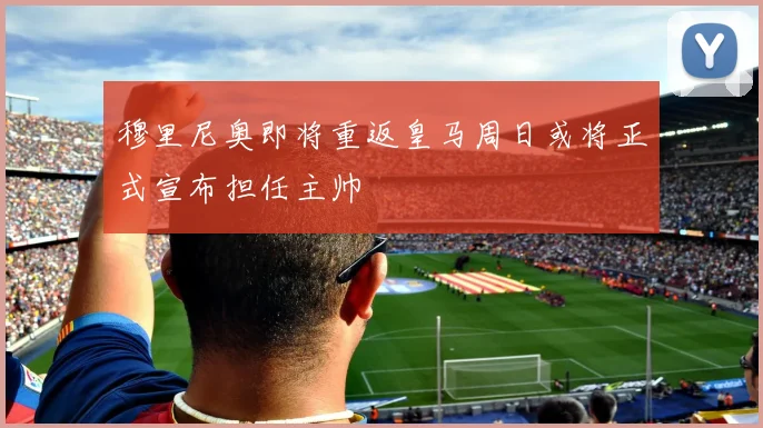 穆里尼奥即将重返皇马周日或将正式宣布担任主帅