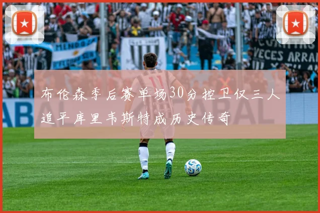 布伦森季后赛单场30分控卫仅三人追平库里韦斯特成历史传奇