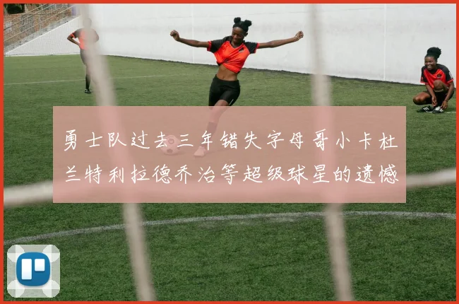 勇士队过去三年错失字母哥小卡杜兰特利拉德乔治等超级球星的遗憾回顾
