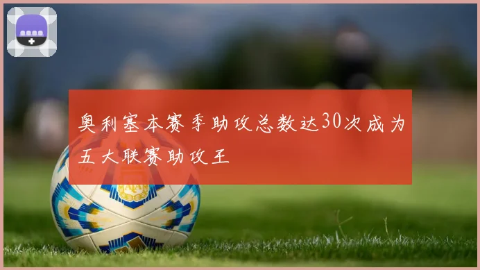 奥利塞本赛季助攻总数达30次成为五大联赛助攻王