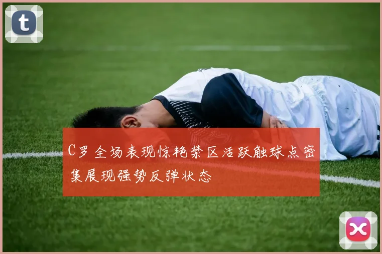 C罗全场表现惊艳禁区活跃触球点密集展现强势反弹状态