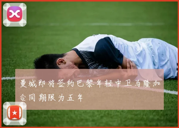 曼城即将签约巴黎年轻中卫马隆加合同期限为五年