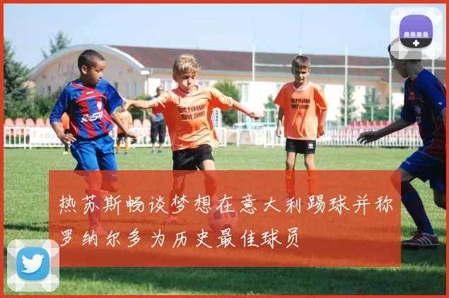 热苏斯畅谈梦想在意大利踢球并称罗纳尔多为历史最佳球员