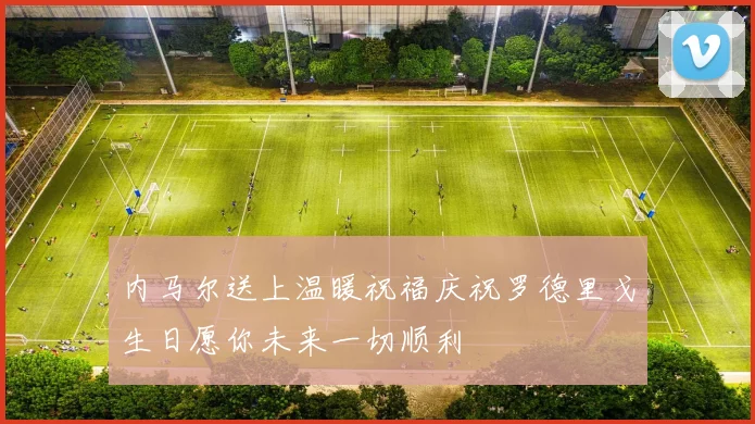 内马尔送上温暖祝福庆祝罗德里戈生日愿你未来一切顺利