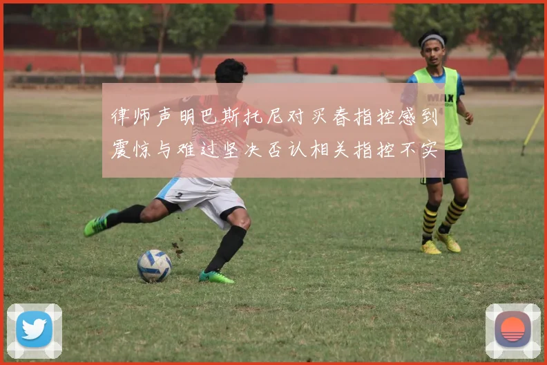 律师声明巴斯托尼对买春指控感到震惊与难过坚决否认相关指控不实