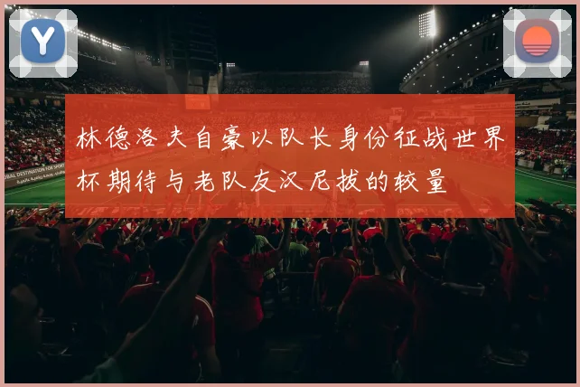 林德洛夫自豪以队长身份征战世界杯期待与老队友汉尼拔的较量