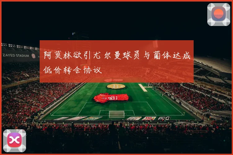 阿莫林欲引尤尔曼球员与葡体达成低价转会协议