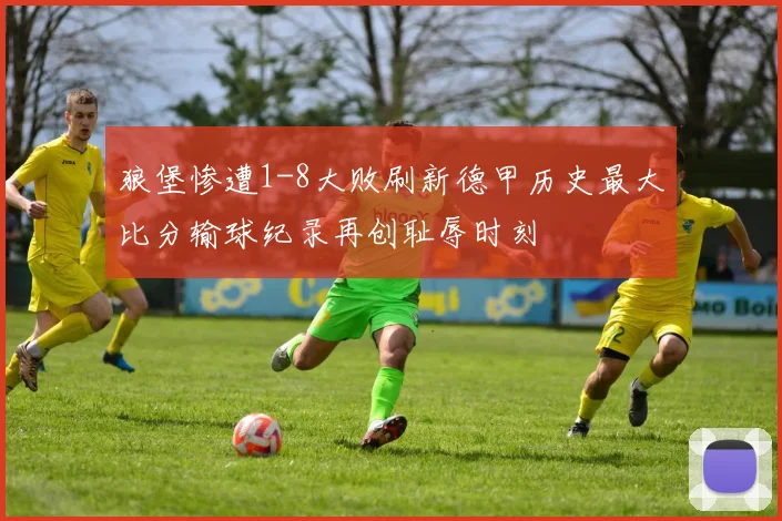 狼堡惨遭1-8大败刷新德甲历史最大比分输球纪录再创耻辱时刻