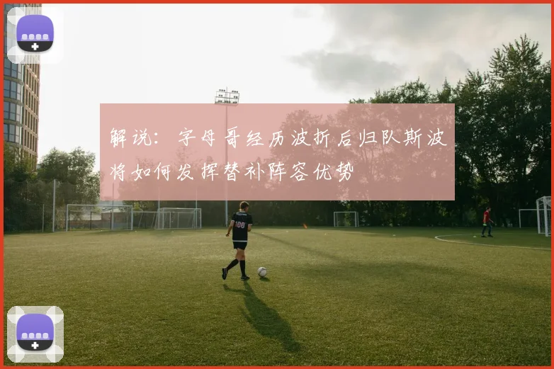 解说：字母哥经历波折后归队斯波将如何发挥替补阵容优势