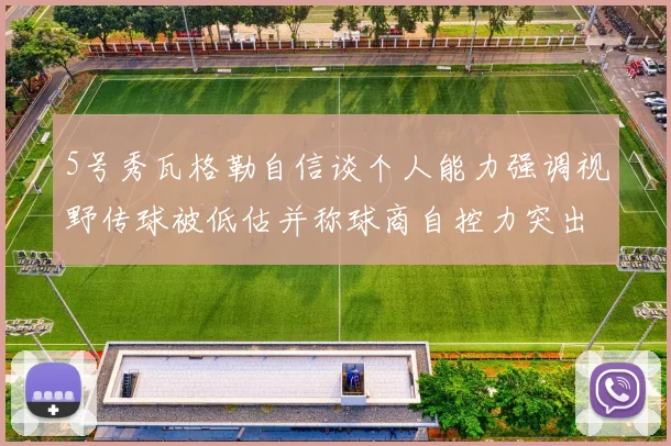 5号秀瓦格勒自信谈个人能力强调视野传球被低估并称球商自控力突出