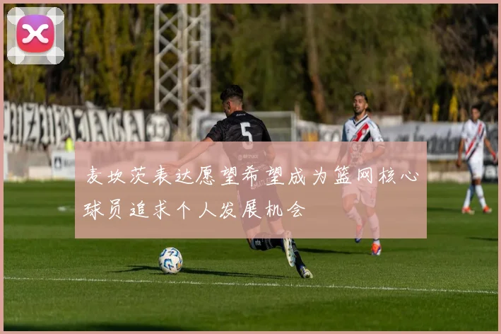 麦坎茨表达愿望希望成为篮网核心球员追求个人发展机会